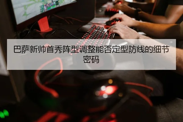 巴萨新帅首秀阵型调整能否定型防线的细节密码